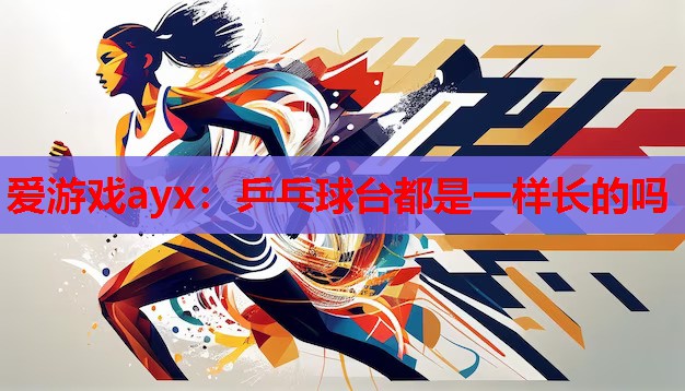 爱游戏ayx：乒乓球台都是一样长的吗