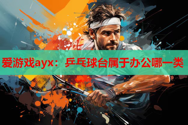 爱游戏ayx：乒乓球台属于办公哪一类