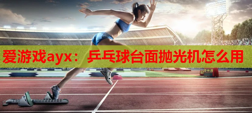 爱游戏ayx：乒乓球台面抛光机怎么用