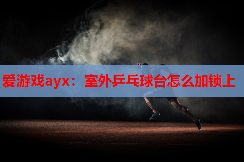 爱游戏ayx：室外乒乓球台怎么加锁上