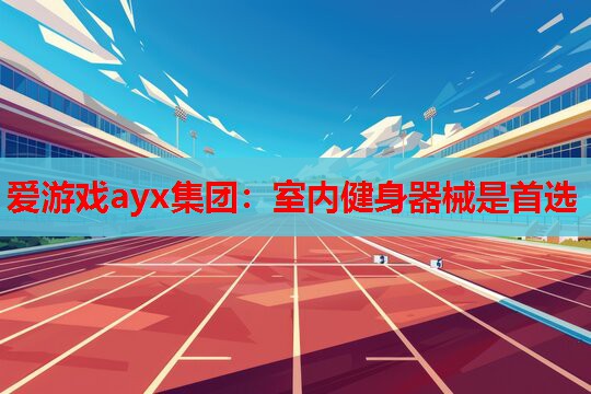 爱游戏ayx集团：室内健身器械是首选