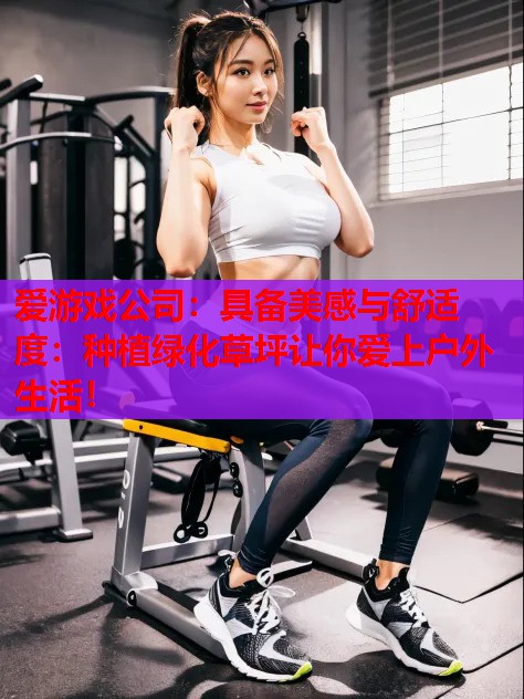 爱游戏公司：具备美感与舒适度：种植绿化草坪让你爱上户外生活！