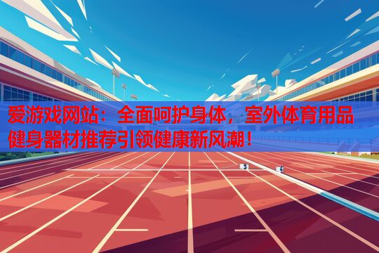 爱游戏网站：全面呵护身体，室外体育用品健身器材推荐引领健康新风潮！