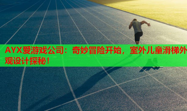 AYX爱游戏公司：奇妙冒险开始，室外儿童滑梯外观设计探秘！