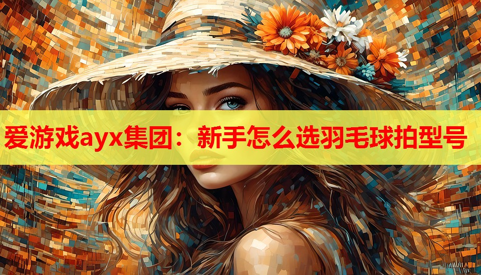 爱游戏ayx集团：新手怎么选羽毛球拍型号
