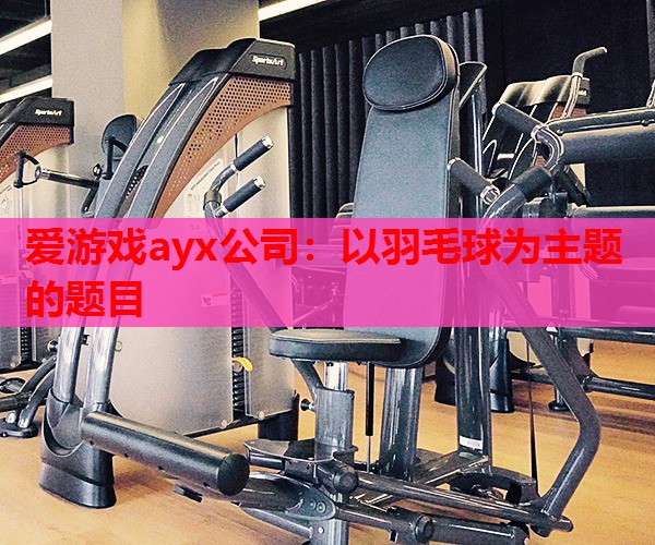 爱游戏ayx公司：以羽毛球为主题的题目