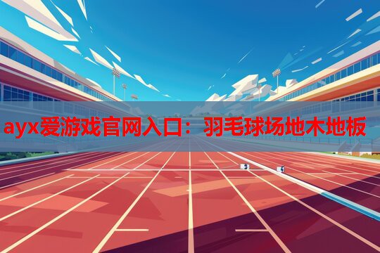 ayx爱游戏官网入口：羽毛球场地木地板