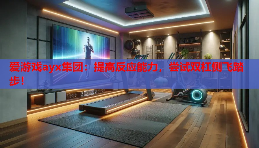 爱游戏ayx集团：提高反应能力，尝试双杠侧飞踏步！