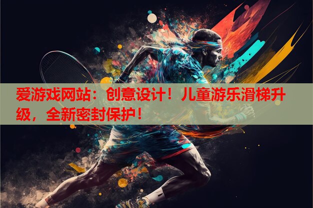 爱游戏网站：创意设计！儿童游乐滑梯升级，全新密封保护！