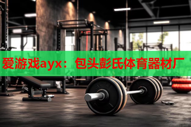 爱游戏ayx：包头彭氏体育器材厂