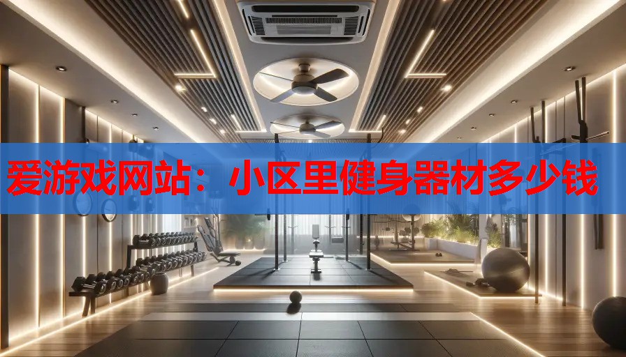 爱游戏网站：小区里健身器材多少钱