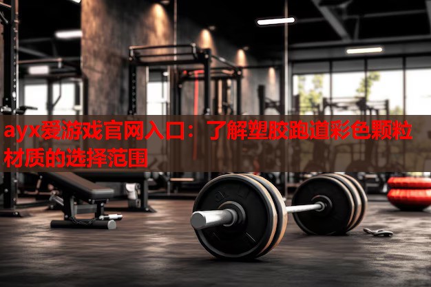 ayx爱游戏官网入口：了解塑胶跑道彩色颗粒材质的选择范围