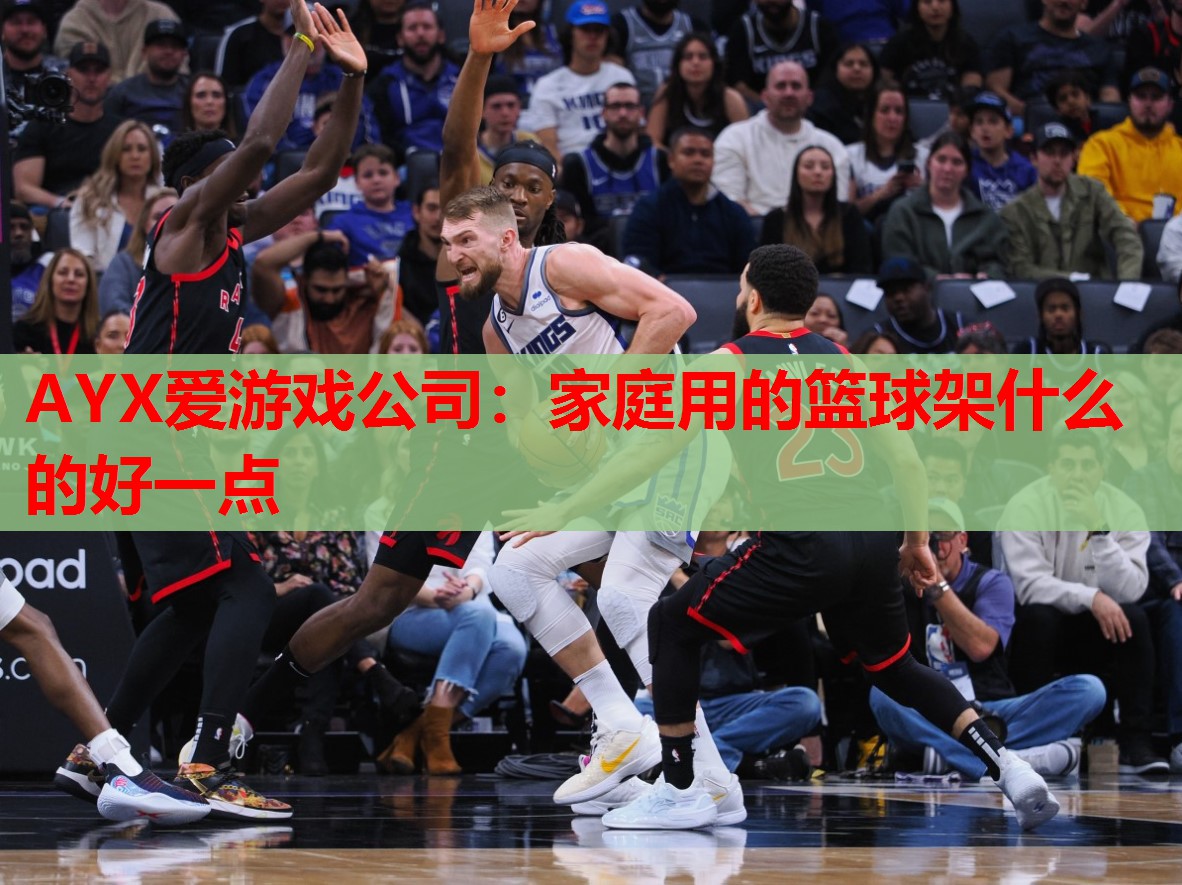 AYX爱游戏公司：家庭用的篮球架什么的好一点