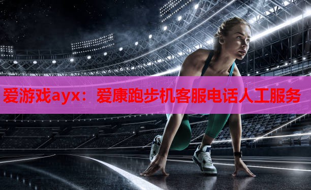 爱游戏ayx：爱康跑步机客服电话人工服务