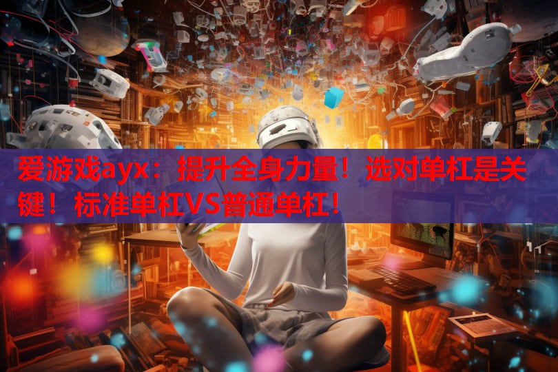 爱游戏ayx：提升全身力量！选对单杠是关键！标准单杠VS普通单杠！