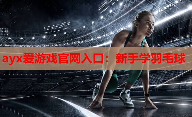 ayx爱游戏官网入口：新手学羽毛球