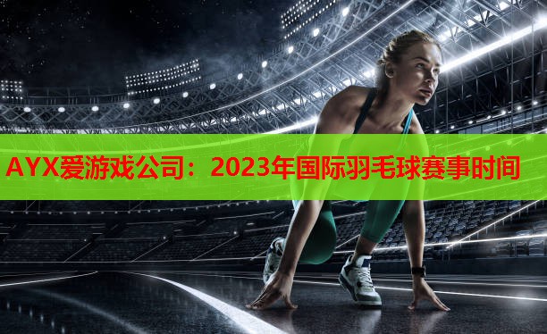 AYX爱游戏公司：2023年国际羽毛球赛事时间