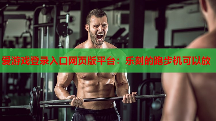 爱游戏登录入口网页版平台：乐刻的跑步机可以放