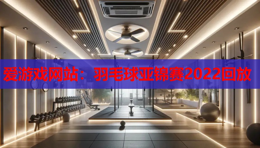 爱游戏网站：羽毛球亚锦赛2022回放