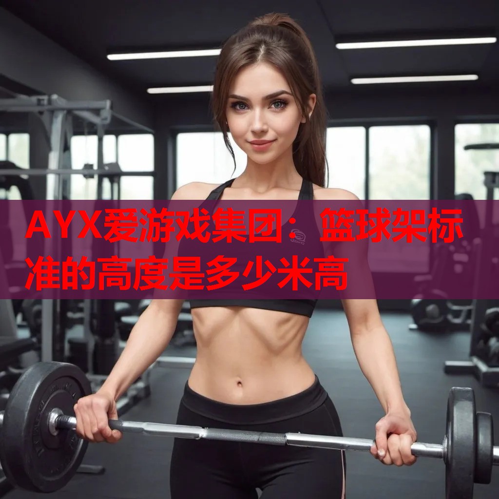 AYX爱游戏集团：篮球架标准的高度是多少米高
