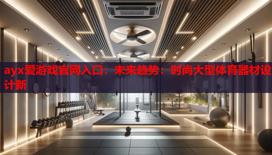 ayx爱游戏官网入口：未来趋势：时尚大型体育器材设计新