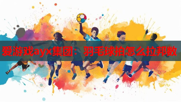 爱游戏ayx集团：羽毛球拍怎么拉邦数