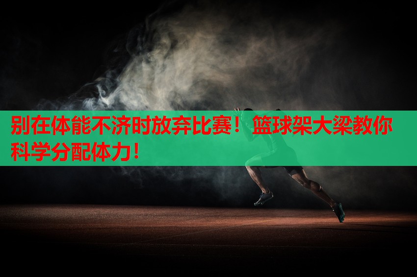 别在体能不济时放弃比赛！篮球架大梁教你科学分配体力！