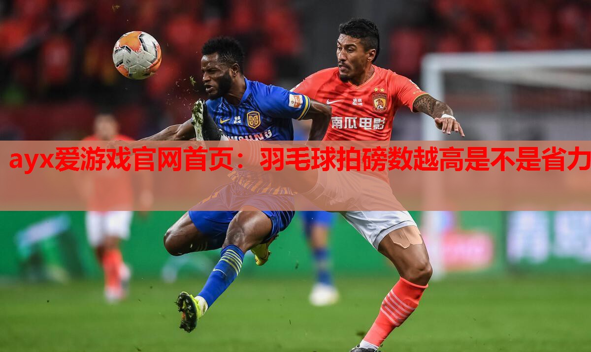 ayx爱游戏官网首页：羽毛球拍磅数越高是不是省力