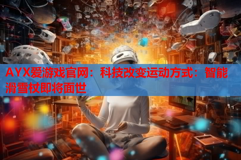 AYX爱游戏官网：科技改变运动方式：智能滑雪杖即将面世