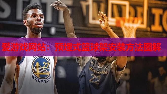 爱游戏网站：预埋式篮球架安装方法图解