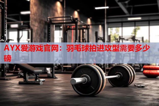 AYX爱游戏官网：羽毛球拍进攻型需要多少磅