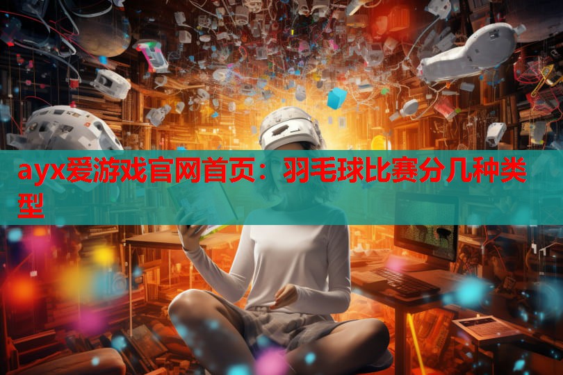 ayx爱游戏官网首页：羽毛球比赛分几种类型
