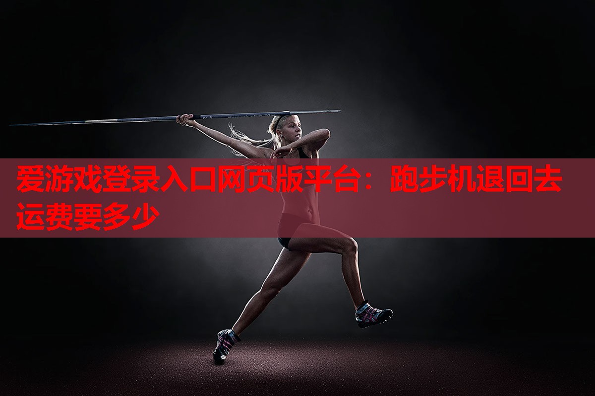 爱游戏登录入口网页版平台：跑步机退回去运费要多少