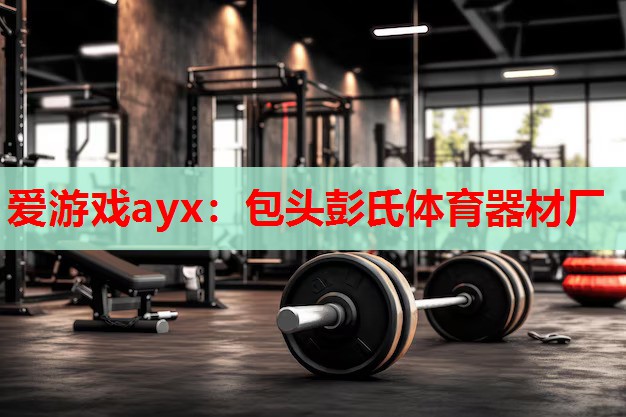 包头彭氏体育器材厂 包头彭氏体育器材厂