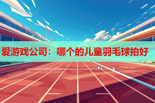 哪个的儿童羽毛球拍好 哪个的儿童羽毛球拍好