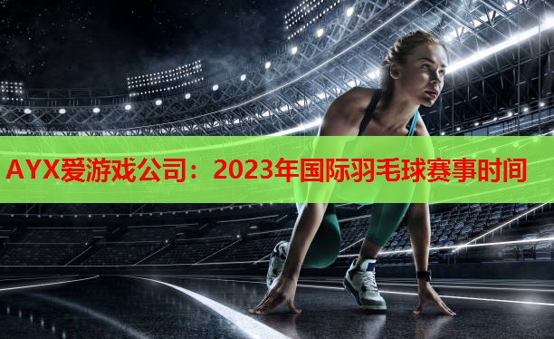 2023年国际羽毛球赛事时间 2023年国际羽毛球赛事时间