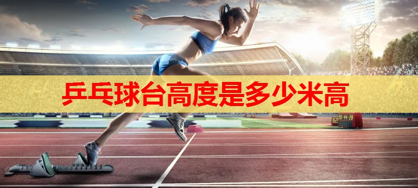 乒乓球台高度是多少米高 乒乓球台高度是多少米高