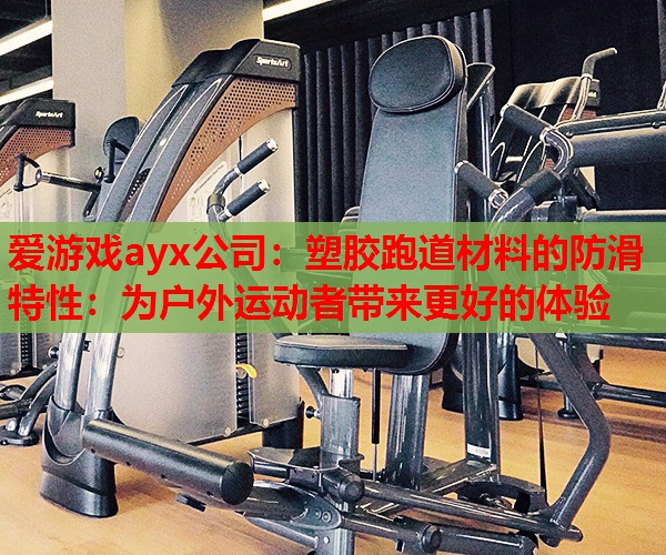 塑胶跑道材料的防滑特性:为户外运动者带来更好的体验 塑胶跑道材料的防滑特性:为户外运动者带来更好的体验