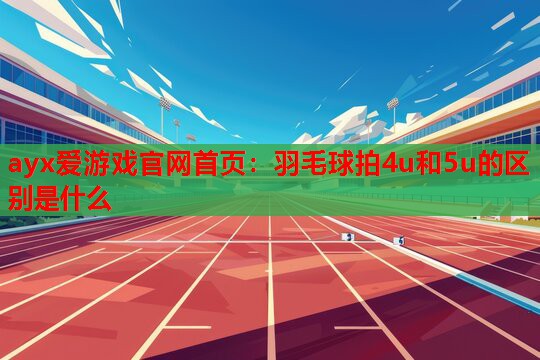 羽毛球拍4u和5u的区别是什么 羽毛球拍4u和5u的区别是什么